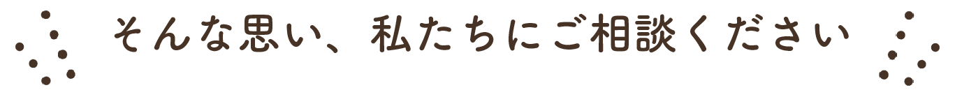 そんな思い、ご相談ください